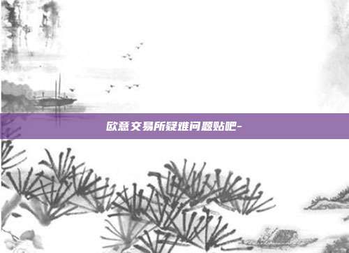 欧意交易所疑难问题贴吧-