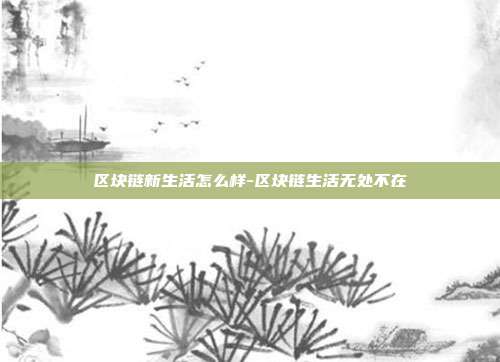 区块链新生活怎么样-区块链生活无处不在