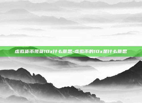 虚拟货币现货10x什么意思-虚拟币的10x是什么意思