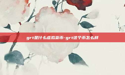 grt是什么虚拟货币-grt这个币怎么样