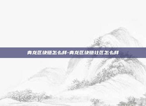 青龙区块链怎么样-青龙区块链社区怎么样