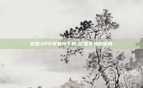 欧意APP交易所下载-欧意交易所官网